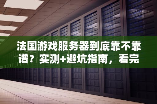 法国游戏服务器到底靠不靠谱？实测+避坑指南，看完秒懂！