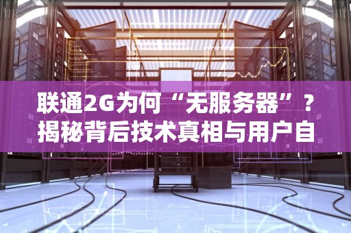 联通2G为何“无服务器”？揭秘背后技术真相与用户自救指南