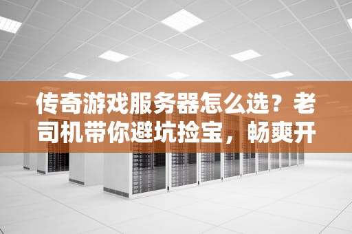 传奇游戏服务器怎么选？老司机带你避坑捡宝，畅爽开服不卡顿！