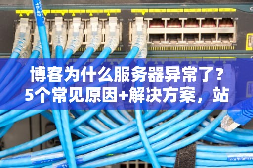 博客为什么服务器异常了？5个常见原因+解决方案，站长必看！