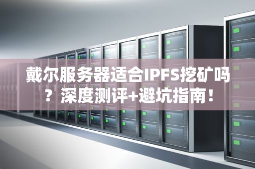戴尔服务器适合IPFS挖矿吗？深度测评+避坑指南！