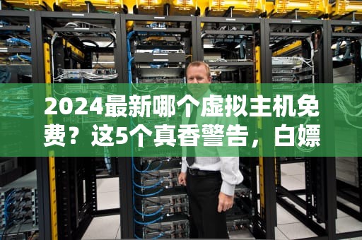 2024最新哪个虚拟主机免费？这5个真香警告，白嫖党必看！