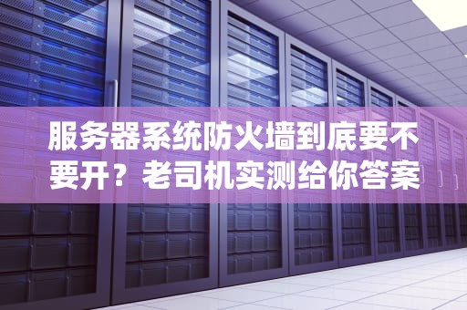 服务器系统防火墙到底要不要开？老司机实测给你答案！