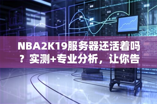 NBA2K19服务器还活着吗？实测+专业分析，让你告别连接失败噩梦！