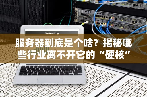 服务器到底是个啥？揭秘哪些行业离不开它的“硬核”支持！