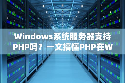 Windows系统服务器支持PHP吗？一文搞懂PHP在Windows上的那些事儿！