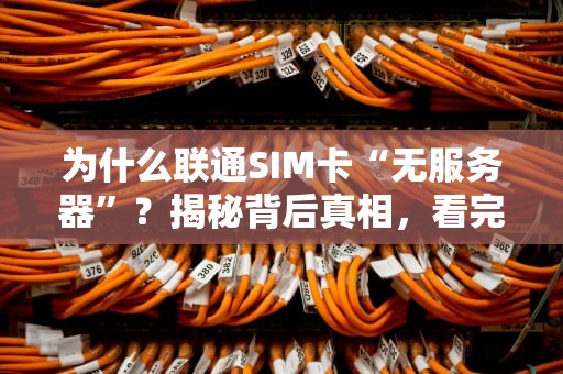 为什么联通SIM卡“无服务器”？揭秘背后真相，看完秒懂！