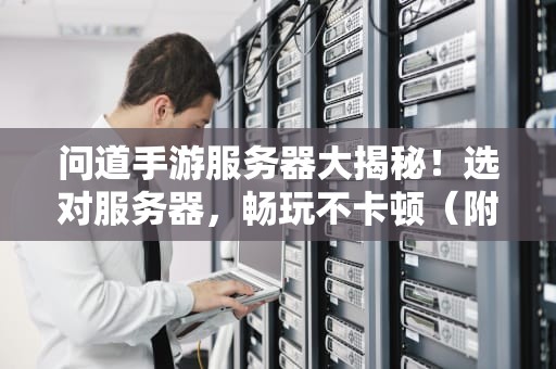 问道手游服务器大揭秘！选对服务器，畅玩不卡顿（附专业测评）