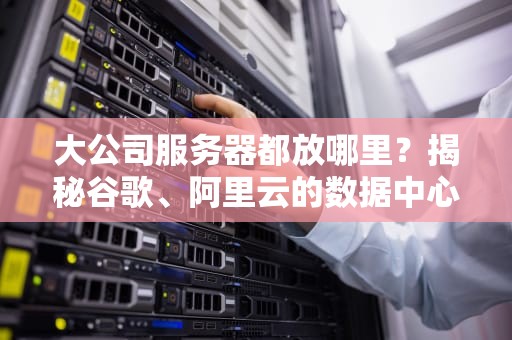 大公司服务器都放哪里？揭秘谷歌、阿里云的数据中心选址玄机！