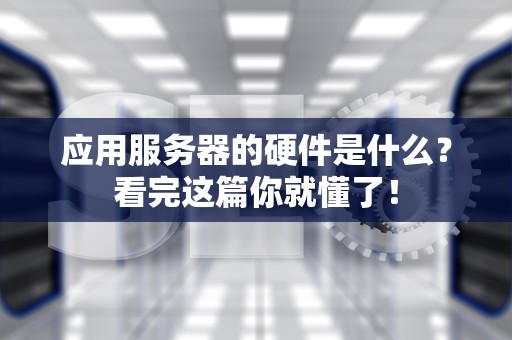 应用服务器的硬件是什么？看完这篇你就懂了！