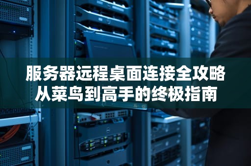 服务器远程桌面连接全攻略从菜鸟到高手的终极指南