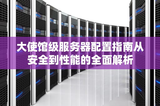 大使馆级服务器配置指南从安全到性能的全面解析