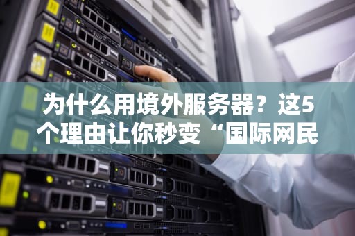 为什么用境外服务器？这5个理由让你秒变“国际网民”