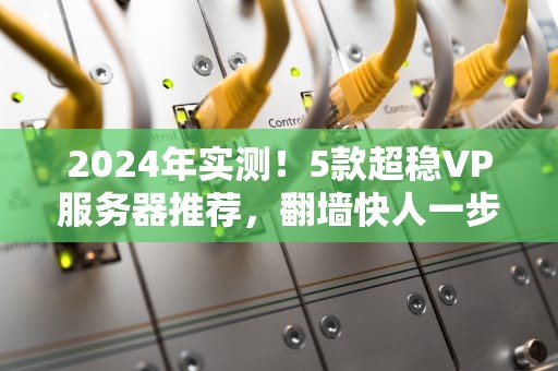 2024年实测！5款超稳VP服务器推荐，翻墙快人一步不卡顿