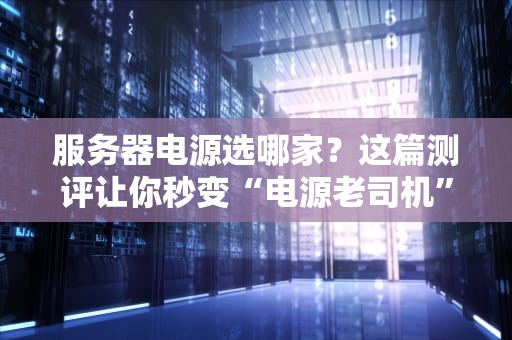 服务器电源选哪家？这篇测评让你秒变“电源老司机”！