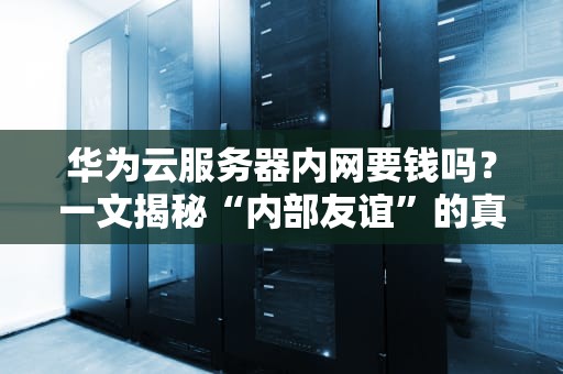 华为云服务器内网要钱吗？一文揭秘“内部友谊”的真相！
