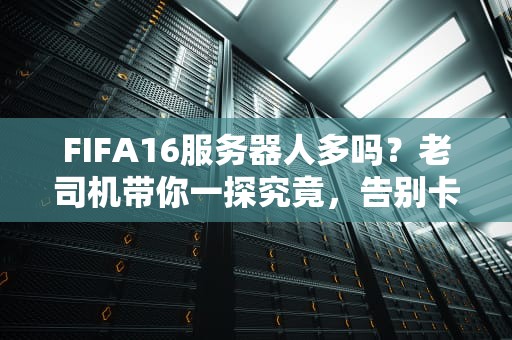FIFA16服务器人多吗？老司机带你一探究竟，告别卡顿不是梦！