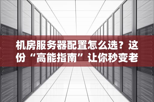 机房服务器配置怎么选？这份“高能指南”让你秒变老司机！