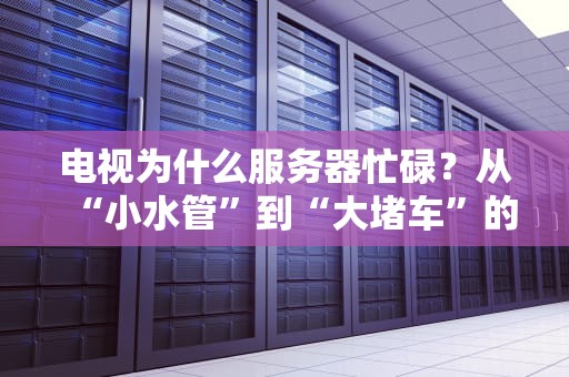 电视为什么服务器忙碌？从“小水管”到“大堵车”的爆笑科普