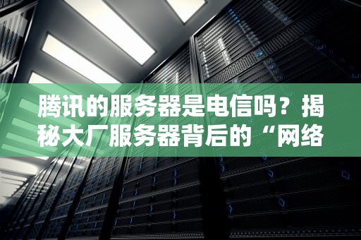腾讯的服务器是电信吗？揭秘大厂服务器背后的“网络江湖”