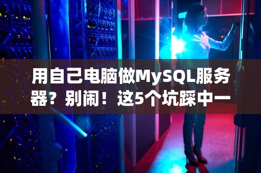 用自己电脑做MySQL服务器？别闹！这5个坑踩中一个就够你哭的！