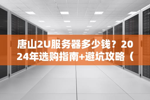 唐山2U服务器多少钱？2024年选购指南+避坑攻略（附真实报价）