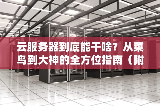 云服务器到底能干啥？从菜鸟到大神的全方位指南（附超实用案例）