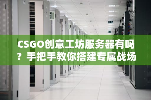 CSGO创意工坊服务器有吗？手把手教你搭建专属战场！