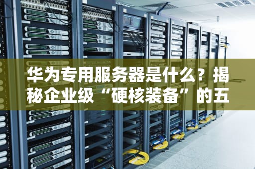 华为专用服务器是什么？揭秘企业级“硬核装备”的五大杀手锏！