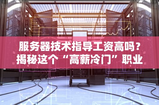 服务器技术指导工资高吗？揭秘这个“高薪冷门”职业的真相！