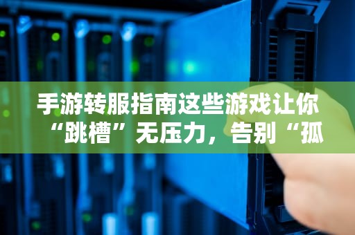 手游转服指南这些游戏让你“跳槽”无压力，告别“孤儿”玩家！