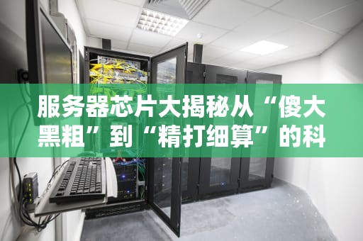 服务器芯片大揭秘从“傻大黑粗”到“精打细算”的科技进化史！