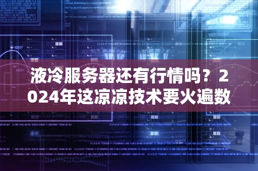 液冷服务器还有行情吗？2024年这凉凉技术要火遍数据中心！