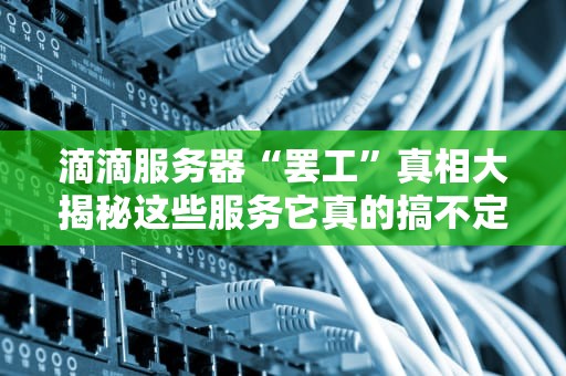滴滴服务器“罢工”真相大揭秘这些服务它真的搞不定！