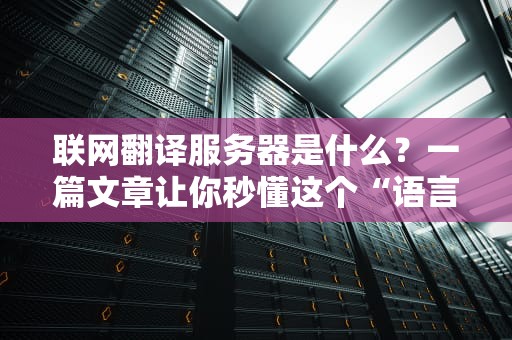 联网翻译服务器是什么？一篇文章让你秒懂这个“语言魔法师”