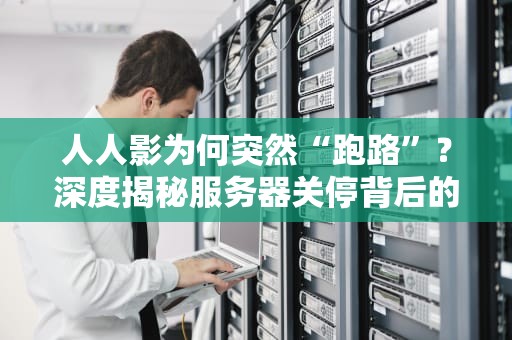 人人影为何突然“跑路”？深度揭秘服务器关停背后的技术江湖