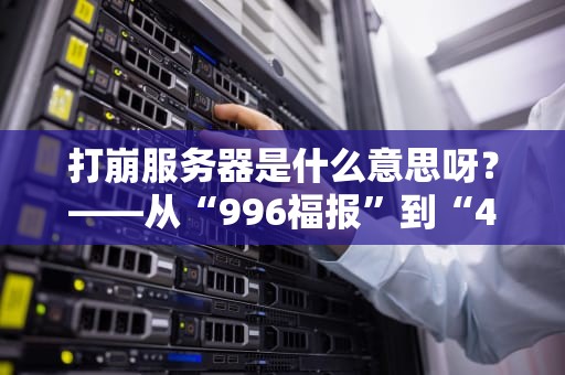 打崩服务器是什么意思呀？——从“996福报”到“404崩溃”的硬核科普