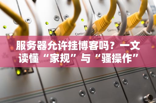 服务器允许挂博客吗？一文读懂“家规”与“骚操作”
