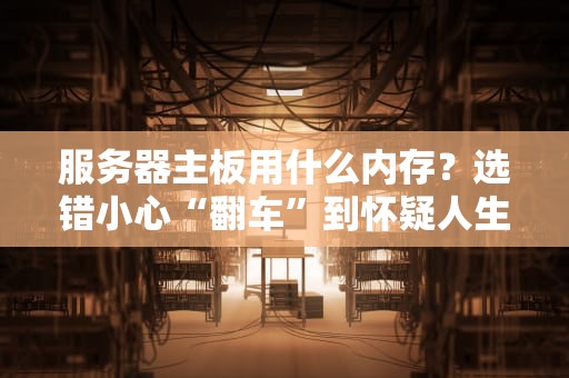 服务器主板用什么内存？选错小心“翻车”到怀疑人生！
