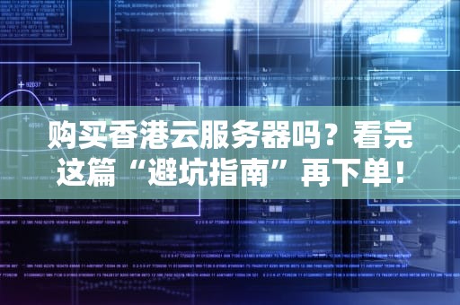 购买香港云服务器吗？看完这篇“避坑指南”再下单！