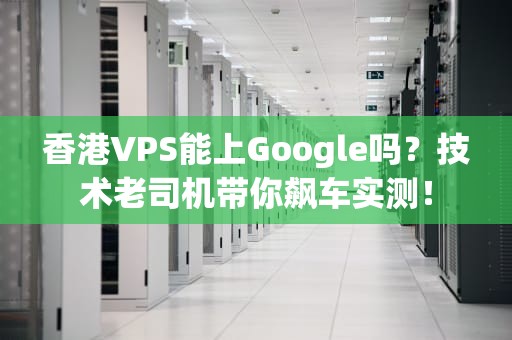 香港VPS能上Google吗？技术老司机带你飙车实测！
