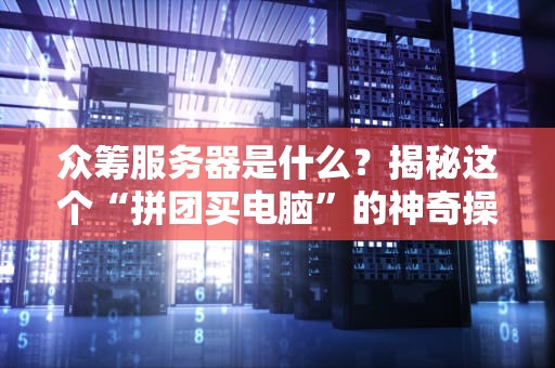 众筹服务器是什么？揭秘这个“拼团买电脑”的神奇操作！