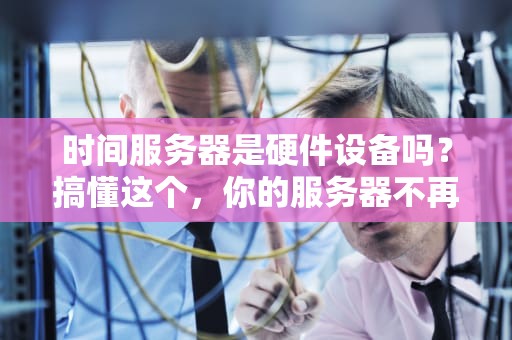 时间服务器是硬件设备吗？搞懂这个，你的服务器不再迟到早退！