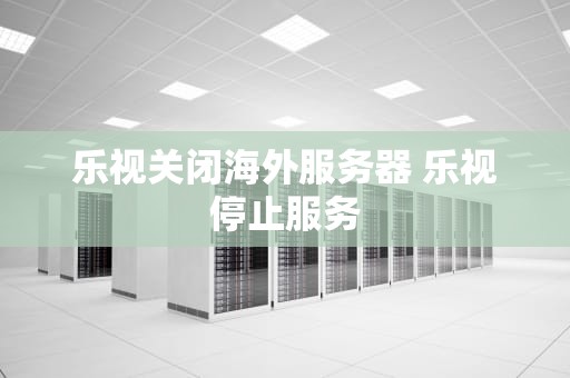 乐视关闭海外服务器 乐视停止服务