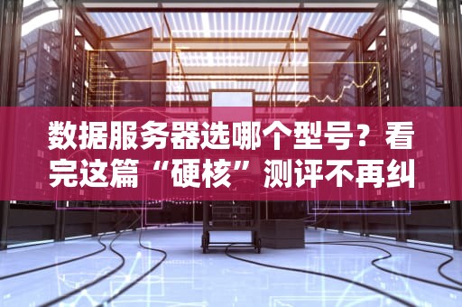 数据服务器选哪个型号？看完这篇“硬核”测评不再纠结！