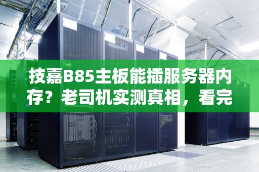 技嘉B85主板能插服务器内存？老司机实测真相，看完别翻车！