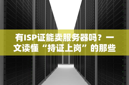 有ISP证能卖服务器吗？一文读懂“持证上岗”的那些坑与香！