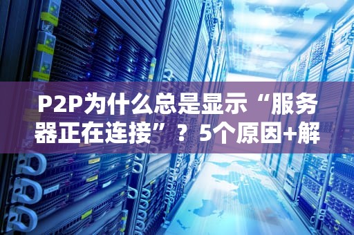 P2P为什么总是显示“服务器正在连接”？5个原因+解决方案让你告别转圈圈！