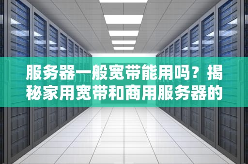服务器一般宽带能用吗？揭秘家用宽带和商用服务器的那些“爱恨情仇”