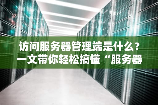 访问服务器管理端是什么？一文带你轻松搞懂“服务器后台”那些事儿！
